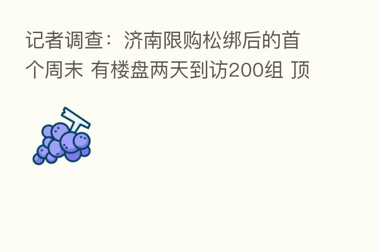 记者调查:济南限购松绑后的首个周末 有楼盘两天到访200组 顶过去半个月