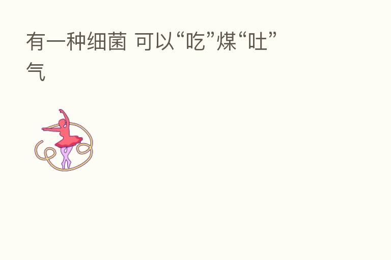 有一种细菌 可以“吃”煤“吐”气