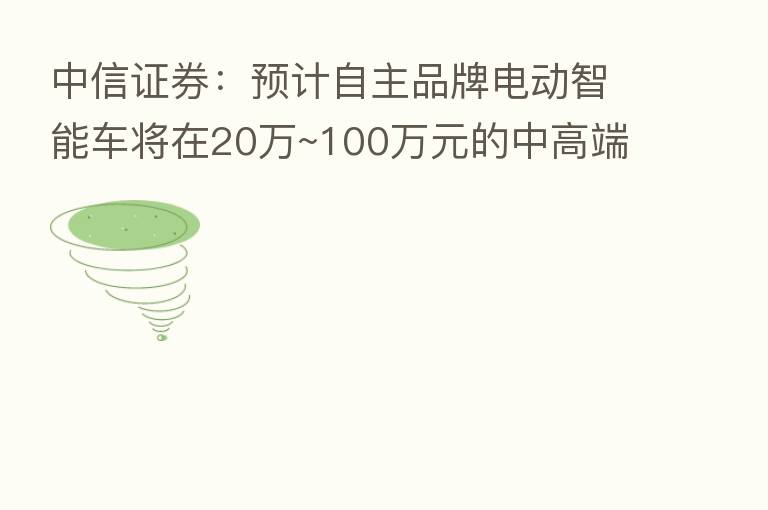 中信证券：预计自主品牌电动智能车将在20万~100万元的中高端+豪华电动车市场大放异彩