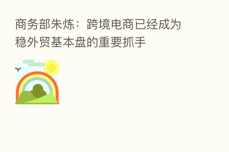 商务部朱炼：跨境电商已经成为稳外贸基本盘的重要抓手