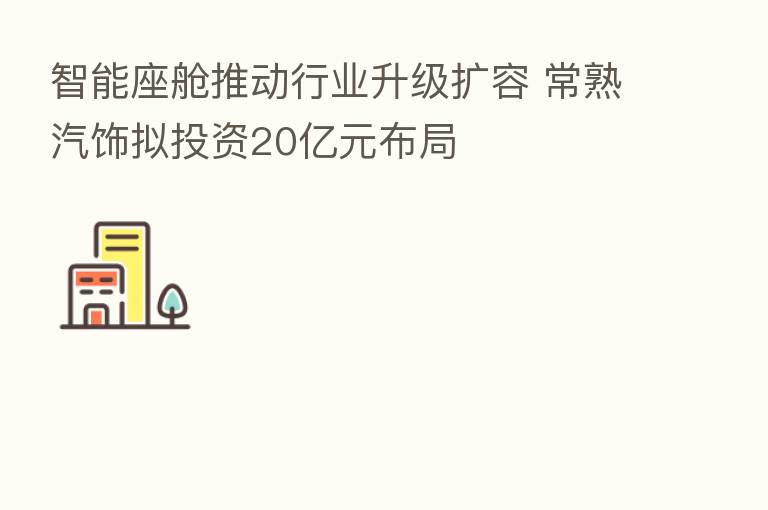 智能座舱推动行业升级扩容 常熟汽饰拟投资20亿元布局
