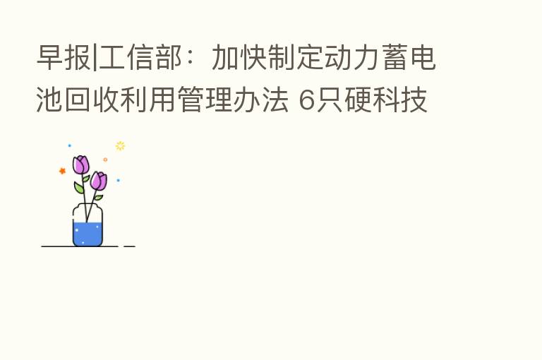 早报|工信部:加快制定动力蓄电池回收利用管理办法 6只硬科技ETF产品快速获批