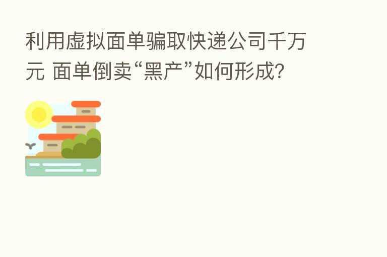 利用虚拟面单骗取快递公司千万元 面单倒卖“黑产”如何形成?