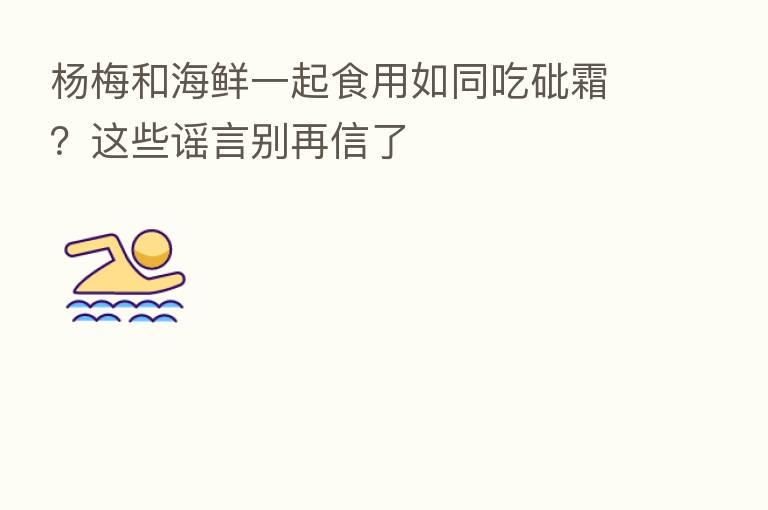 杨梅和海鲜一起食用如同吃砒霜?这些谣言别再信了