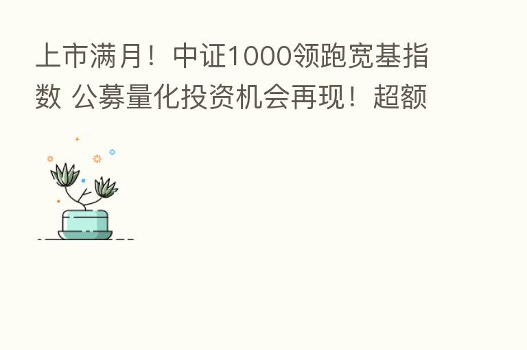 上市满月!中证1000领跑宽基指数 公募量化投资机会再现!超额收益空间多大?
