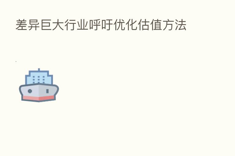 差异巨大行业呼吁优化估值方法