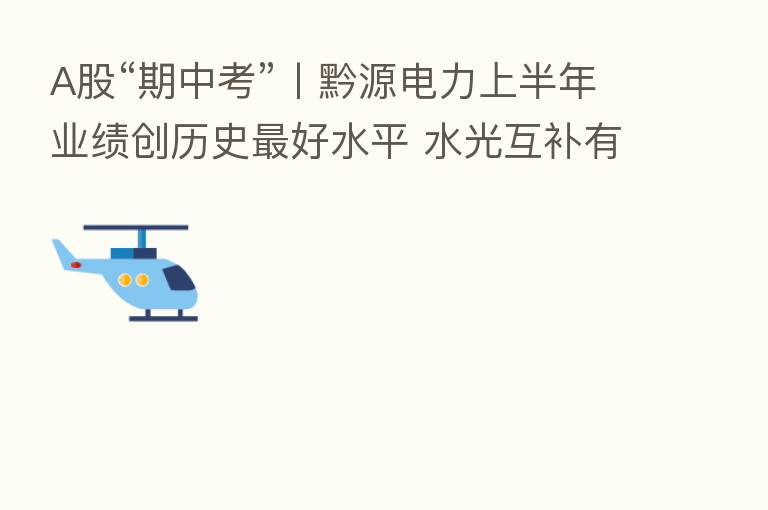 A股“期中考”丨黔源电力上半年业绩创历史 好水平 水光互补有望平抑“汛期反枯”影响