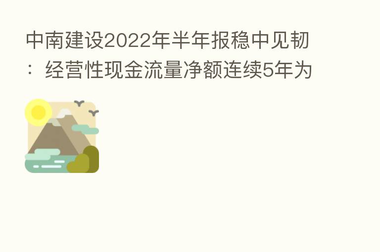 中南建设2022年半年报稳中见韧:经营性现金流量净额连续5年为正