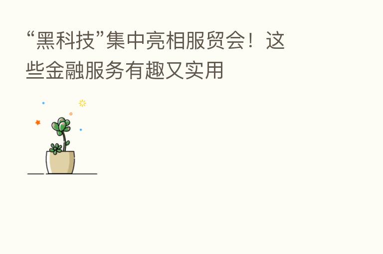 “黑科技”集中亮相服贸会!这些金融服务有趣又实用