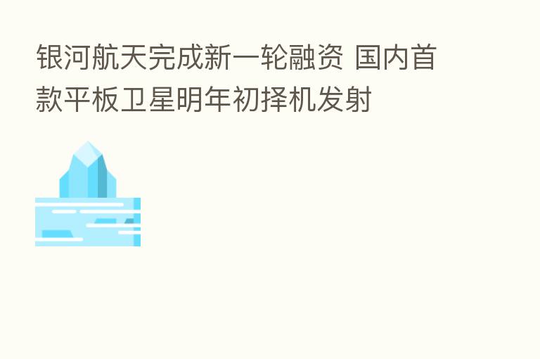 银河航天完成新一轮融资 国内首款平板卫星明年初择机发射