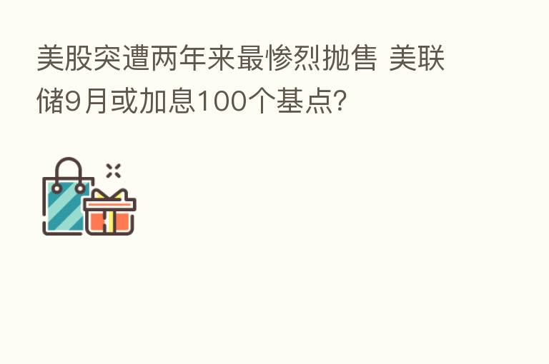 美股突遭两年来 惨烈抛售 美联储9月或加息100个基点?
