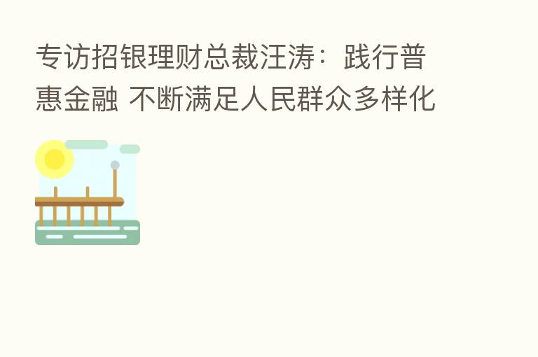 专访招银理财总裁汪涛:践行普惠金融 不断满足人民群众多样化养老理财需求
