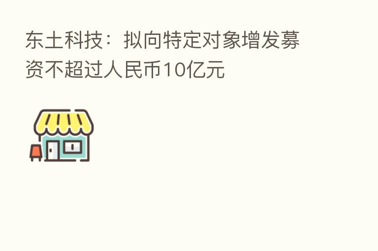 东土科技:拟向特定对象增发募资不超过人民币10亿元