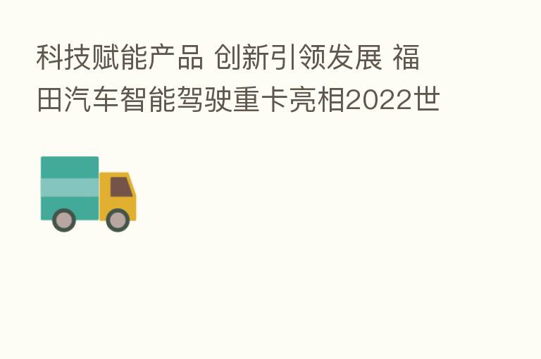 科技赋能产品 创新引领发展 福田汽车智能驾驶重卡亮相2022世界智能网联汽车大会