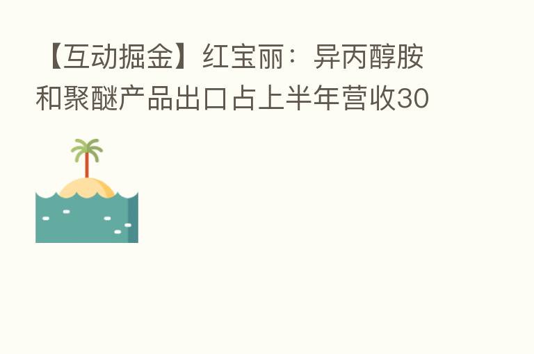 【互动掘金】红宝丽:异丙醇胺和聚醚产品出口占上半年营收30%左右