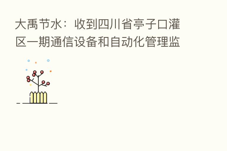 大禹节水:收到四川省亭子口灌区一期通信设备和自动化管理监测设备采购及安装工程、提灌站控制设备安装工程项目中标通知书