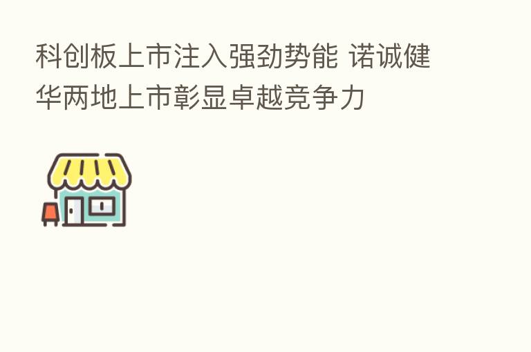 科创板上市注入强劲势能 诺诚健华两地上市彰显卓越竞争力