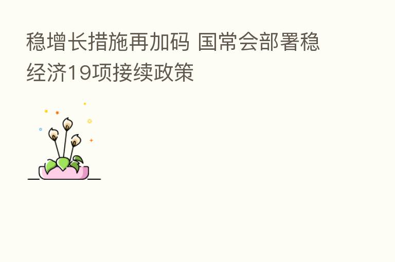 稳增长措施再加码 国常会部署稳经济19项接续政策