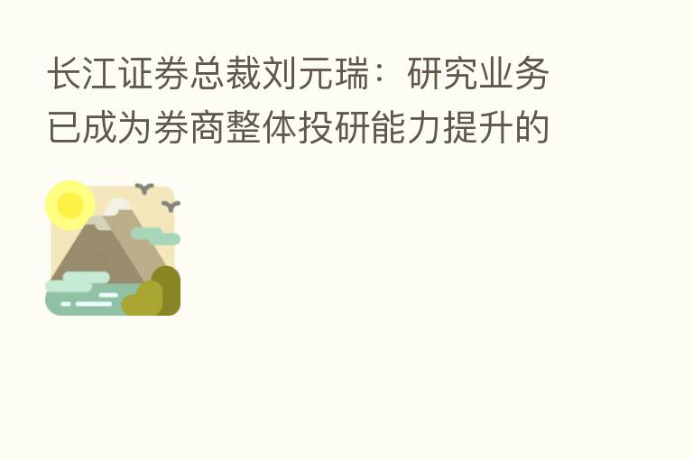 长江证券总裁刘元瑞：研究业务已成为券商整体投研能力提升的关键支点