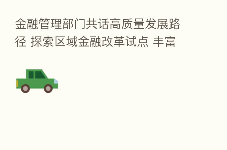 金融管理部门共话高质量发展路径 探索区域金融改革试点 丰富完善结构性货币政策工具箱