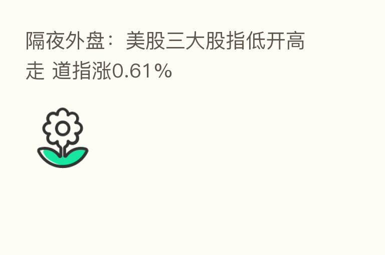 隔夜外盘:美股三大股指低开高走 道指涨0.61%
