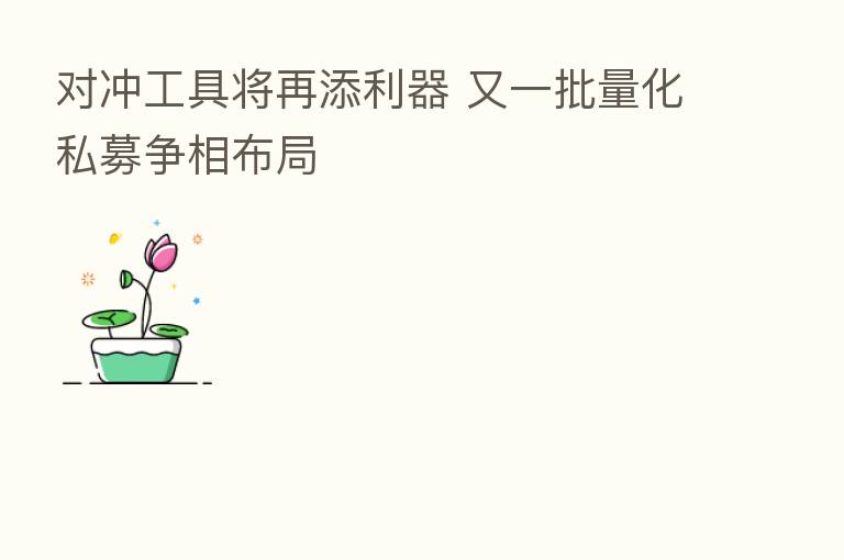 对冲工具将再添利器 又一批量化私募争相布局