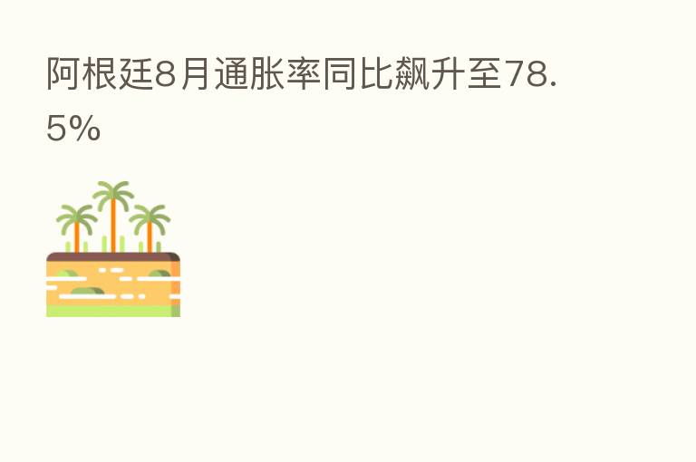 阿根廷8月通胀率同比飙升至78.5%