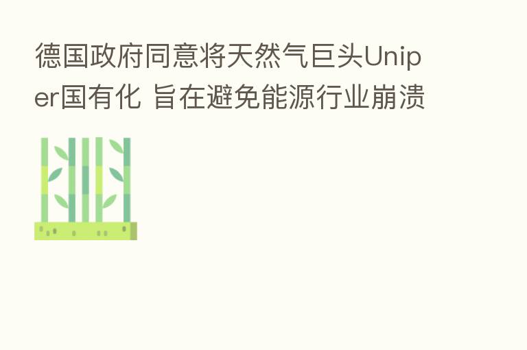 德国政府同意将天然气巨头Uniper国有化 旨在避免能源行业崩溃