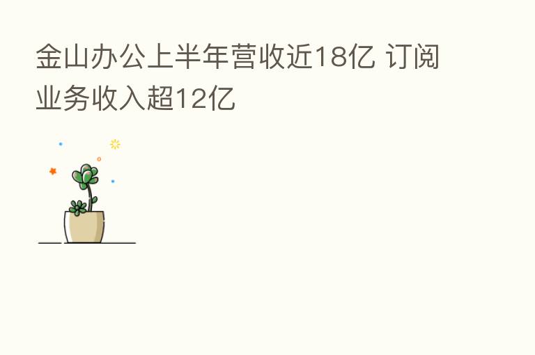 金山办公上半年营收近18亿 订阅业务收入超12亿