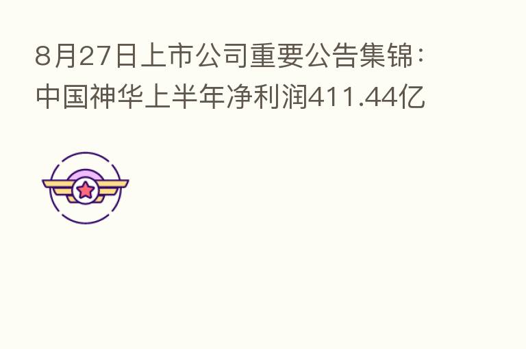 8月27日上市公司重要公告集锦:中国神华上半年净利润411.44亿元 同比增58.1%