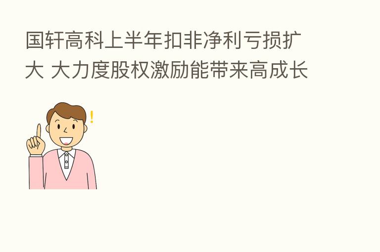 国轩高科上半年扣非净利亏损扩大 大力度股权激励能带来高成长吗?