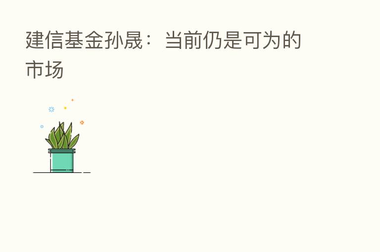 建信基金孙晟:当前仍是可为的市场