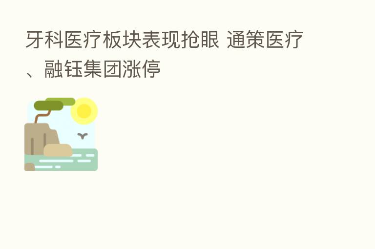 牙科医疗板块表现抢眼 通策医疗、融钰集团涨停