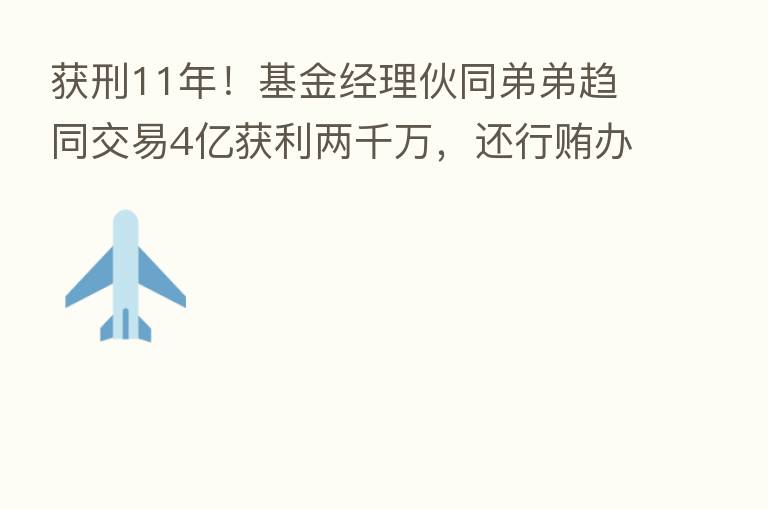 获刑11年！基金经理伙同弟弟趋同交易4亿获利两千万，还行贿办案人