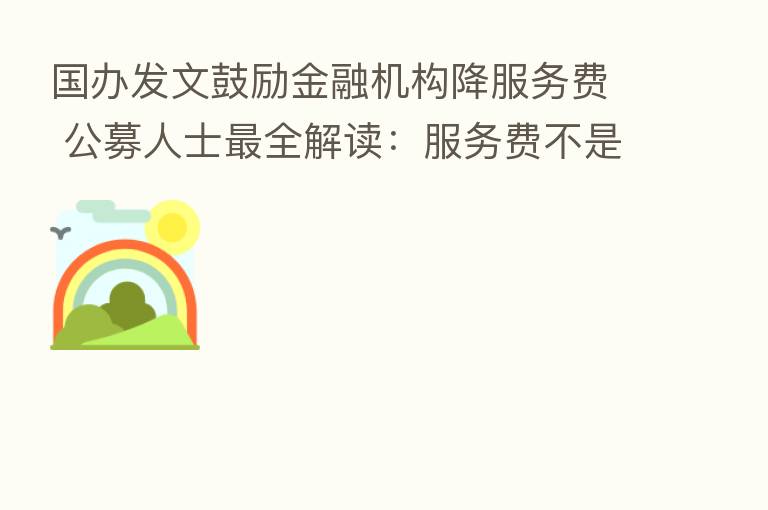 国办发文鼓励金融机构降服务费 公募人士 全解读:服务费不是管理费、降费或是这些原因