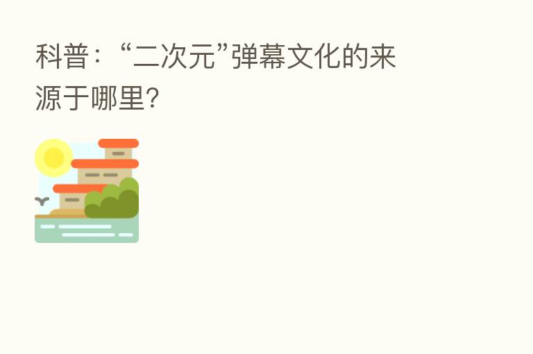 科普:“二次元”弹幕文化的来源于哪里?
