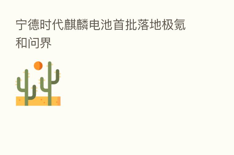 宁德时代麒麟电池首批落地极氪和问界