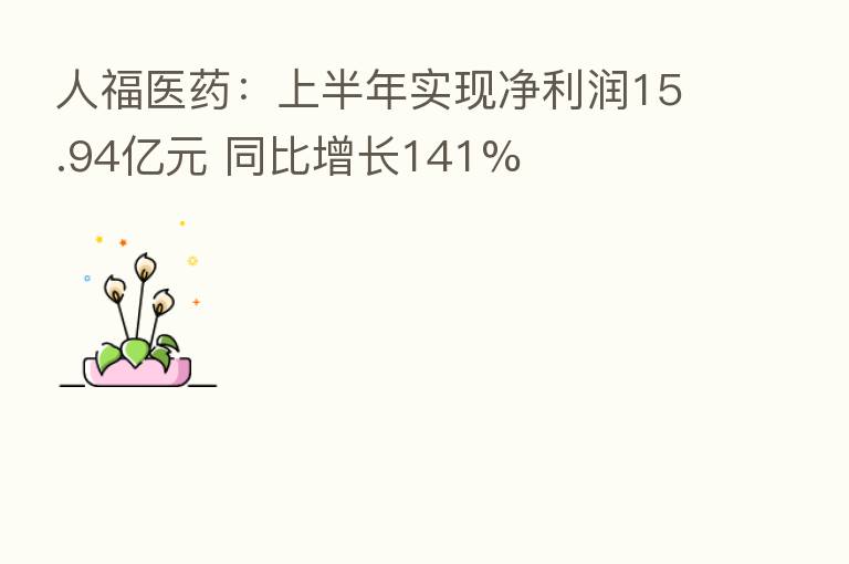 人福医药:上半年实现净利润15.94亿元 同比增长141%
