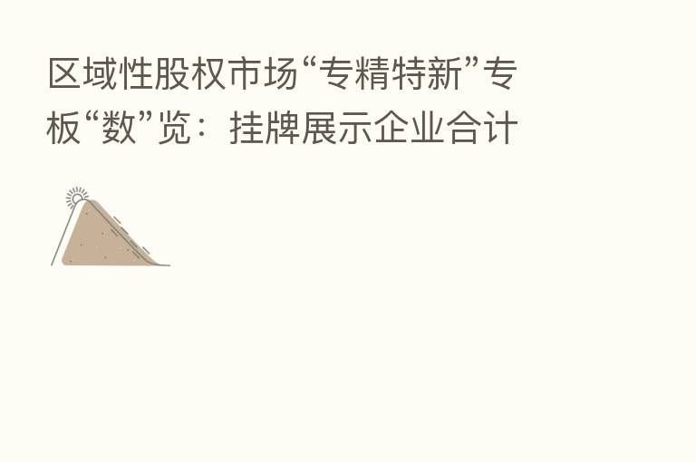 区域性股权市场“专精特新”专板“数”览:挂牌展示企业合计4584家 累计融资266.51亿元