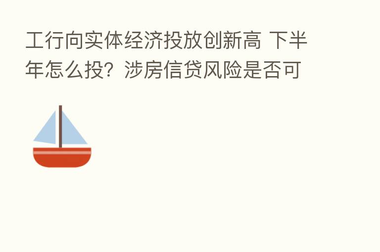 工行向实体经济投放创新高 下半年怎么投?涉房信贷风险是否可控