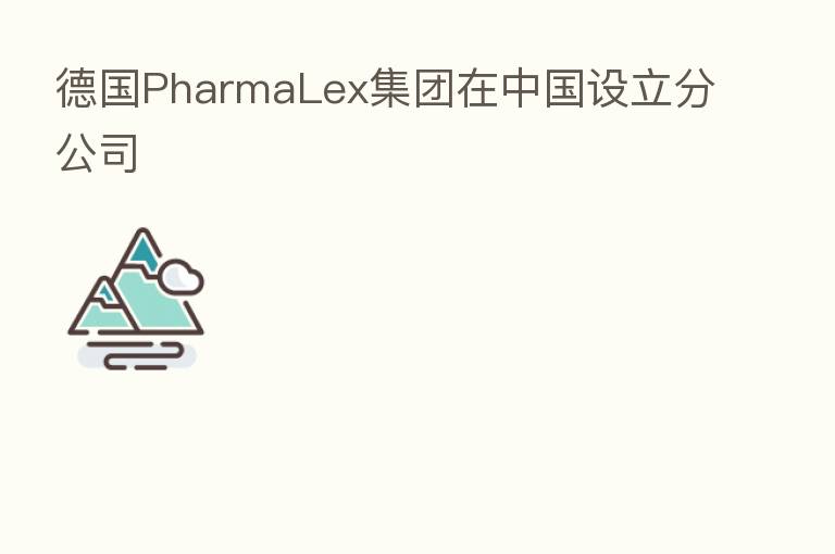 德国PharmaLex集团在中国设立分公司