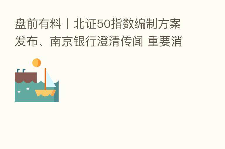 盘前有料丨北证50指数编制方案发布、南京银行澄清传闻 重要消息还有这些