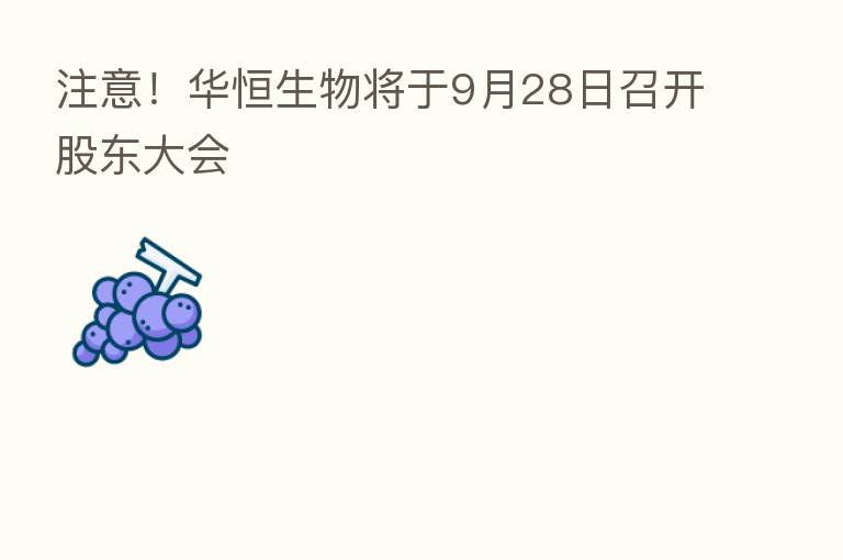 注意!华恒生物将于9月28日召开股东大会