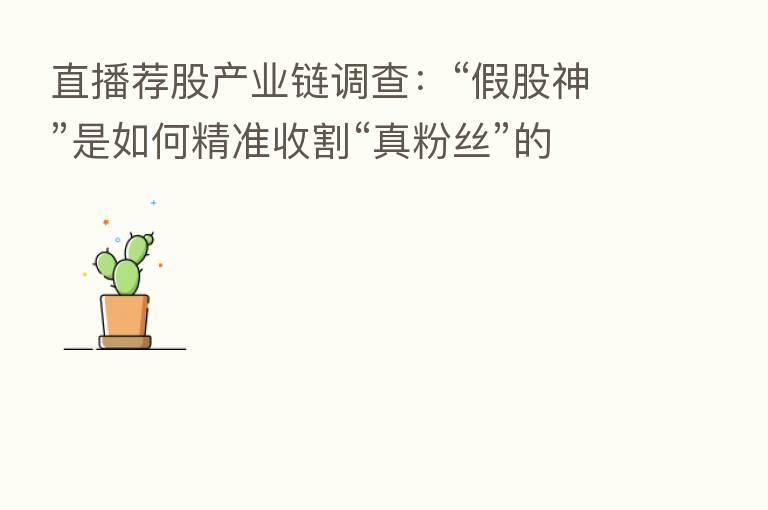 直播荐股产业链调查:“假股神”是如何精准收割“真粉丝”的?