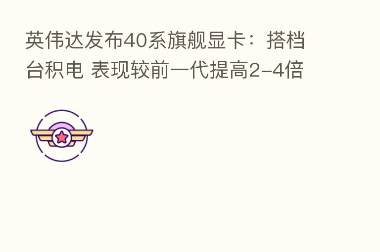 英伟达发布40系旗舰显卡:搭档台积电 表现较前一代提高2-4倍