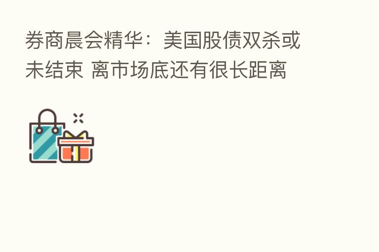 券商晨会精华：美国股债双杀或未结束 离市场底还有很长距离