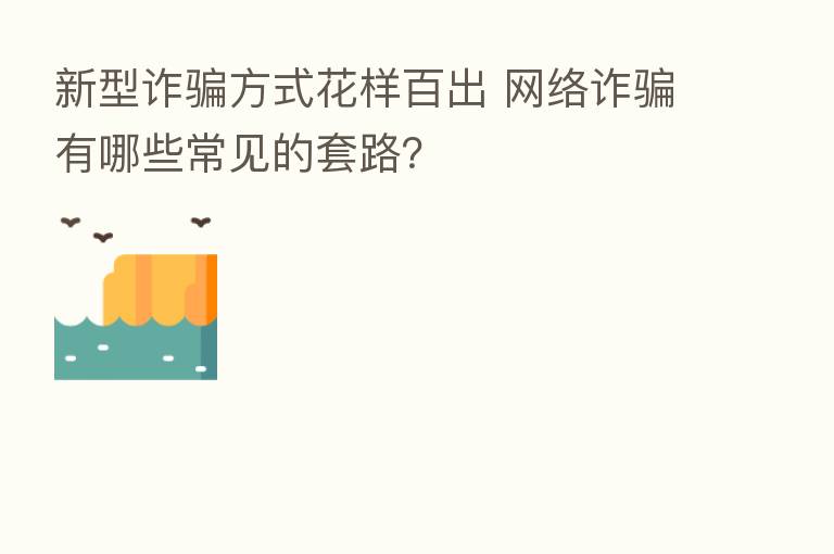 新型诈骗方式花样百出 网络诈骗有哪些常见的套路?