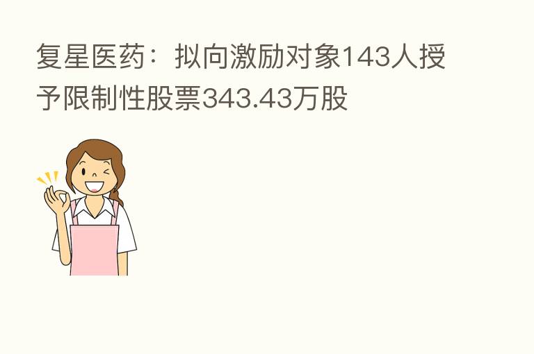 复星医药：拟向激励对象143人授予限制性股票343.43万股