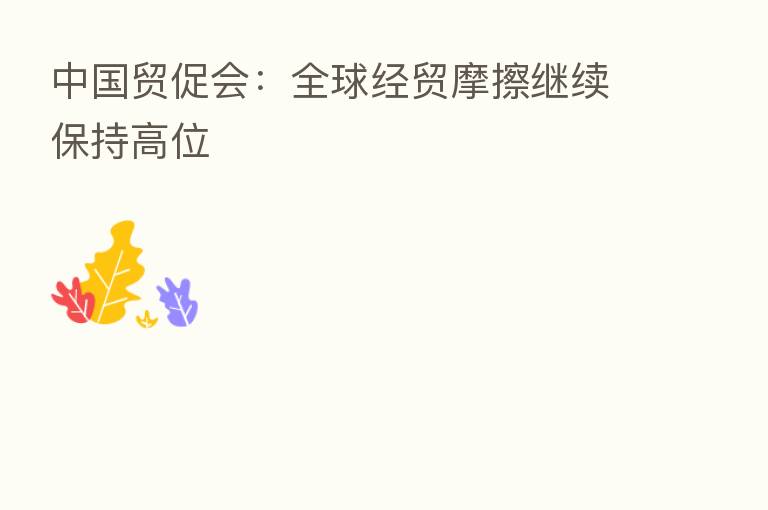 中国贸促会:全球经贸摩擦继续保持高位