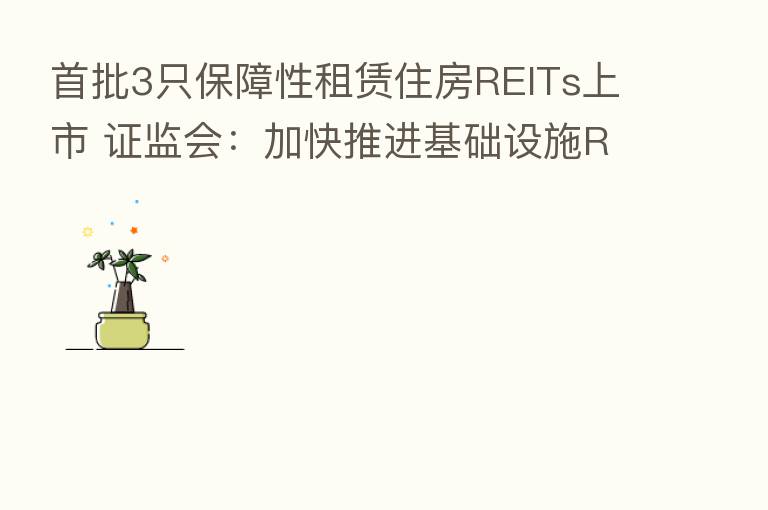 首批3只保障性租赁住房REITs上市 证监会:加快推进基础设施REITs常态化发行